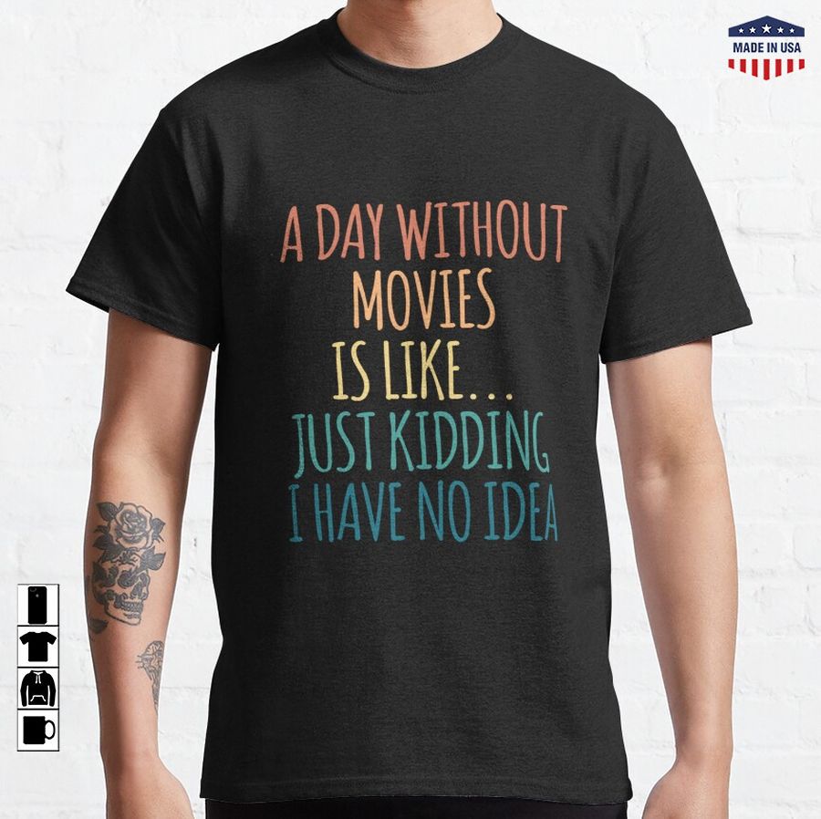 A Day Without Movies Is Like Just Kidding I Have No Idea Classic T-Shirt