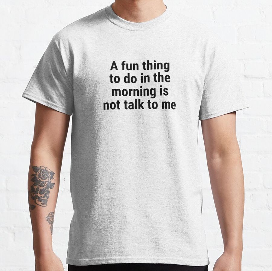 A fun thing to do in the morning is not talk to me Classic T-Shirt