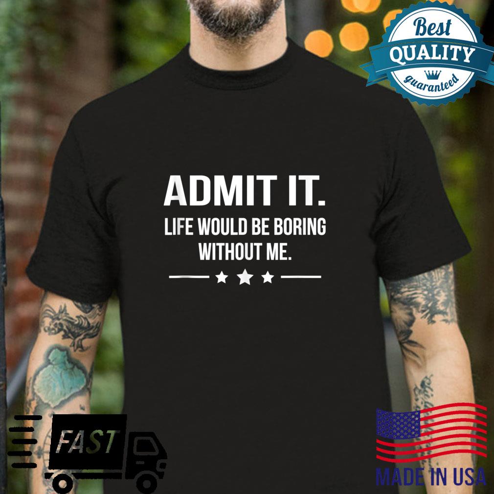 Admit It Life Would Be Boring Without Me Sarcastic Humor Shirt