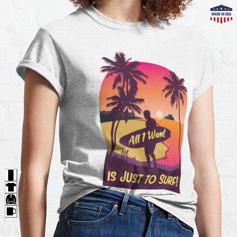 All I Want Is Just To Surf – Perfect Gift For Surfing Lovers Classic T-Shirt
