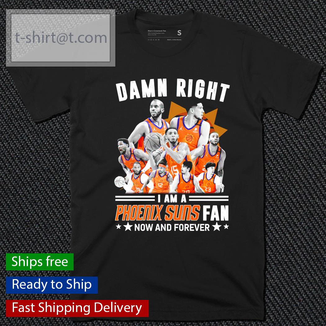 All team damn right I am a Phoenix Suns fan now and forever shirt