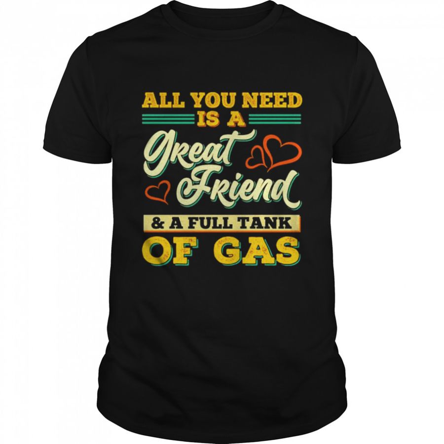 All You Need Is A Great Friend And A Full Tank Of Gas unisex T-shirt