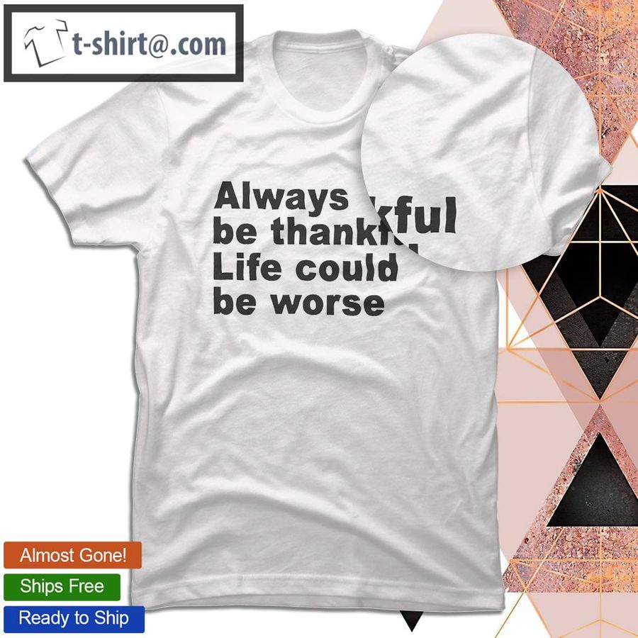 Always be thankful life could be worse shirt