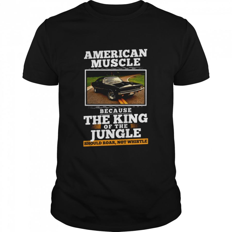 American muscle because the king of the jungle should roar not whistle shirt