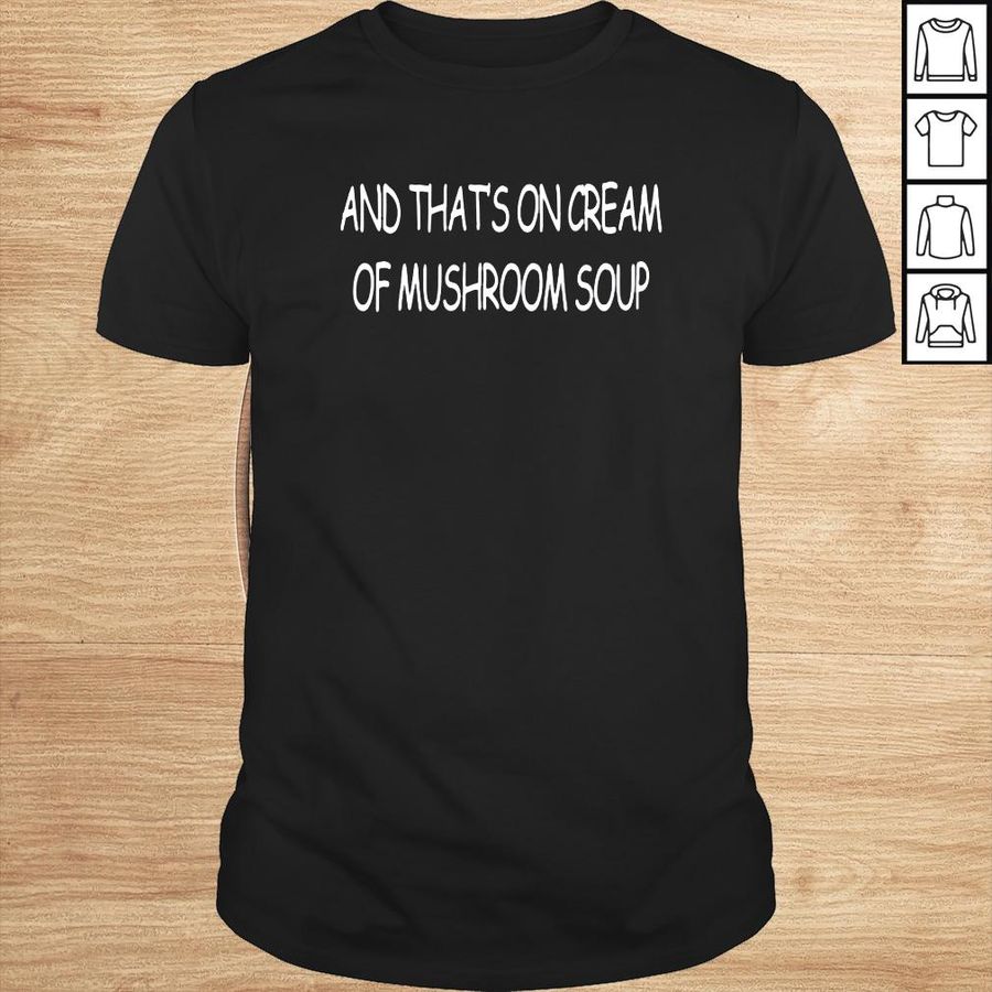 And thats on cream of mushroom soup shirt