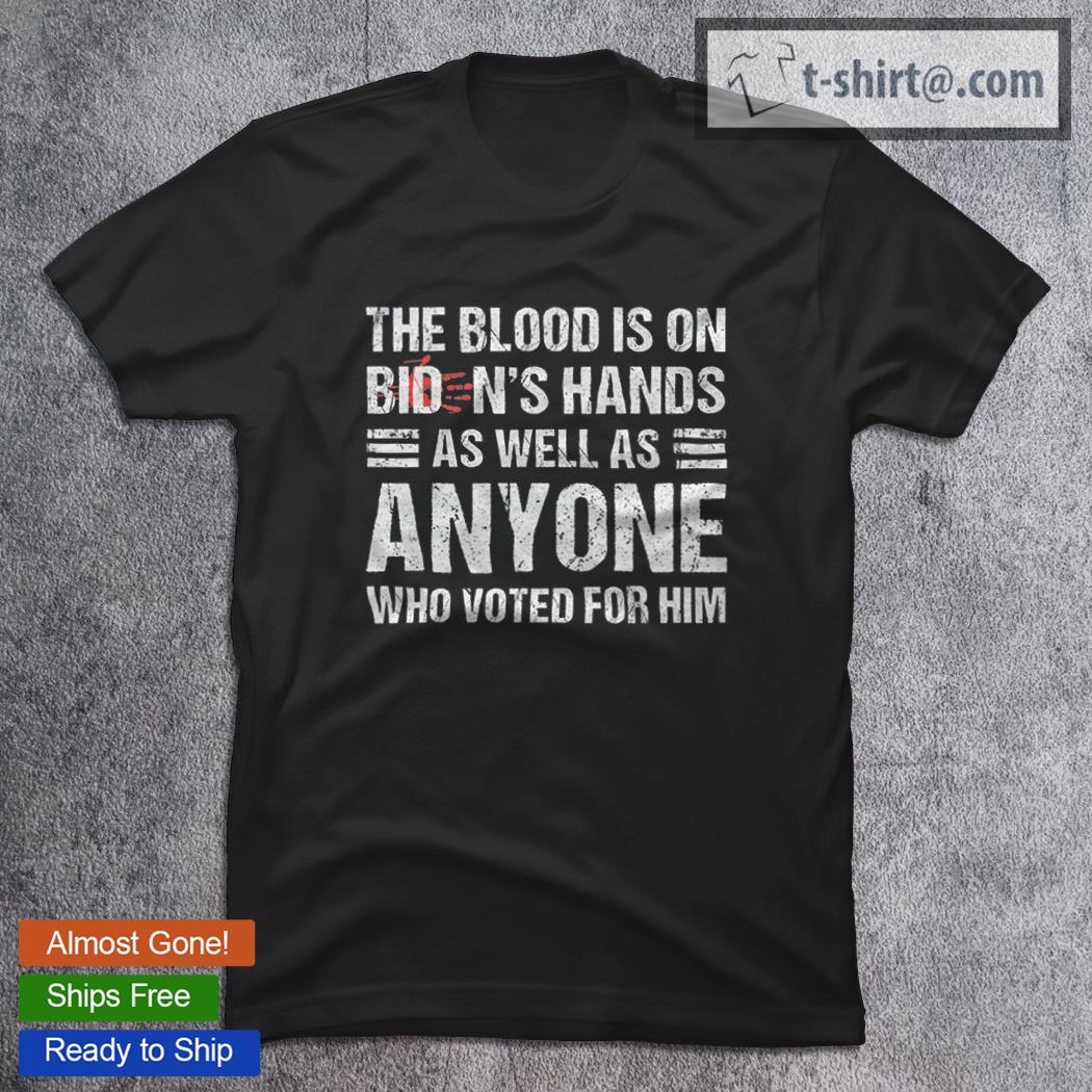 Anti President the Blood Is On Biden’s Hands As Well As Anyone Who Voted For Him Joe Biden T-Shirt