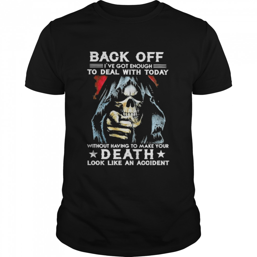 Back off I’ve got enough to deal with today without having to make your Death look like an accident shirt