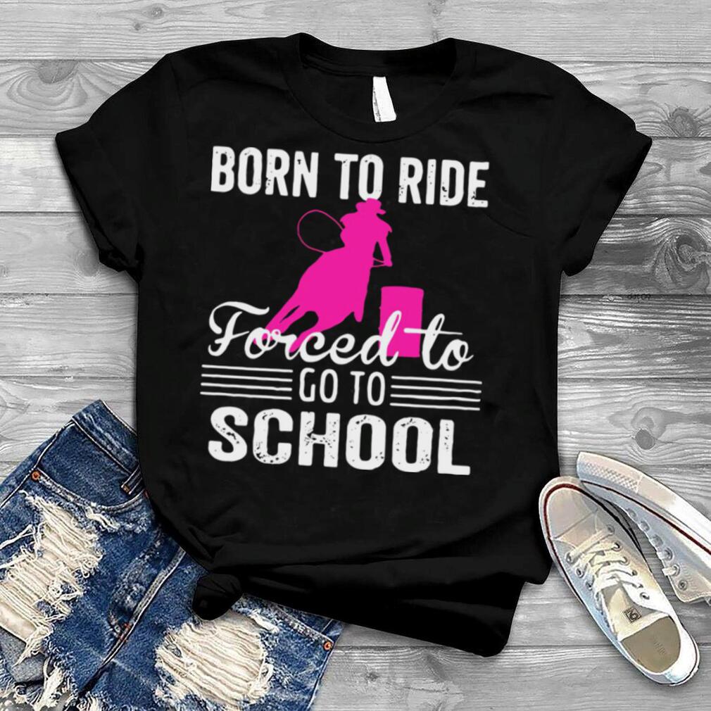 Barrel Racing Born To Ride Forced To Go To School T shirt