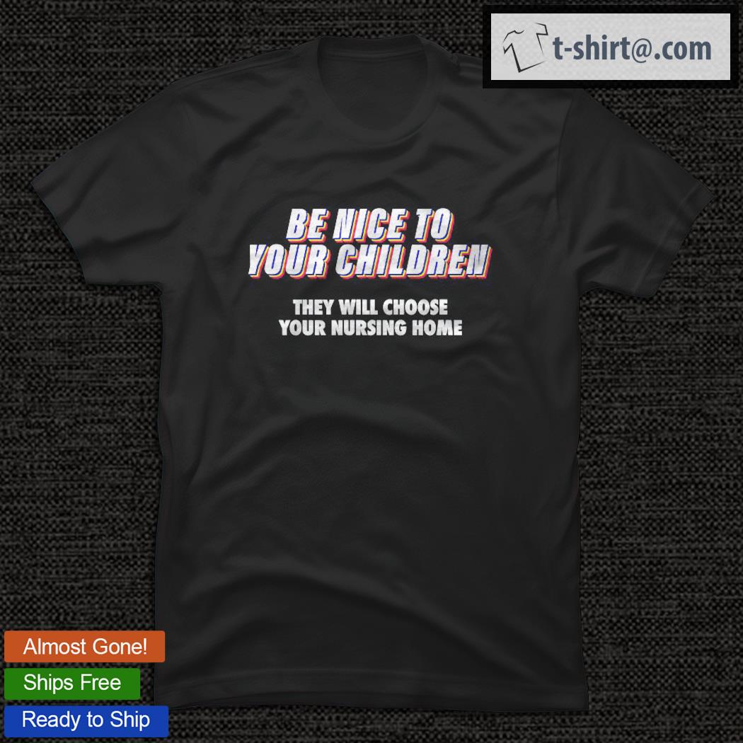 Be Nice To Your Children They Will Choose Your Nursing Home T-shirt