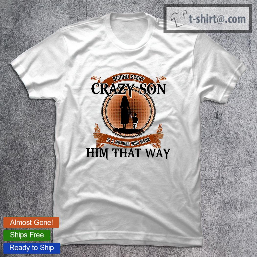 Best behind every crazy son is a mother who made him that way shirt