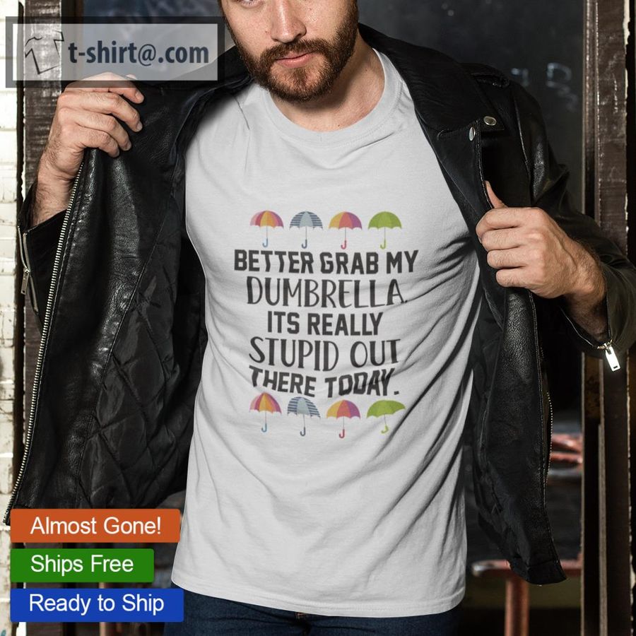 Better grab my dumbrella its really stupid out there today shirt