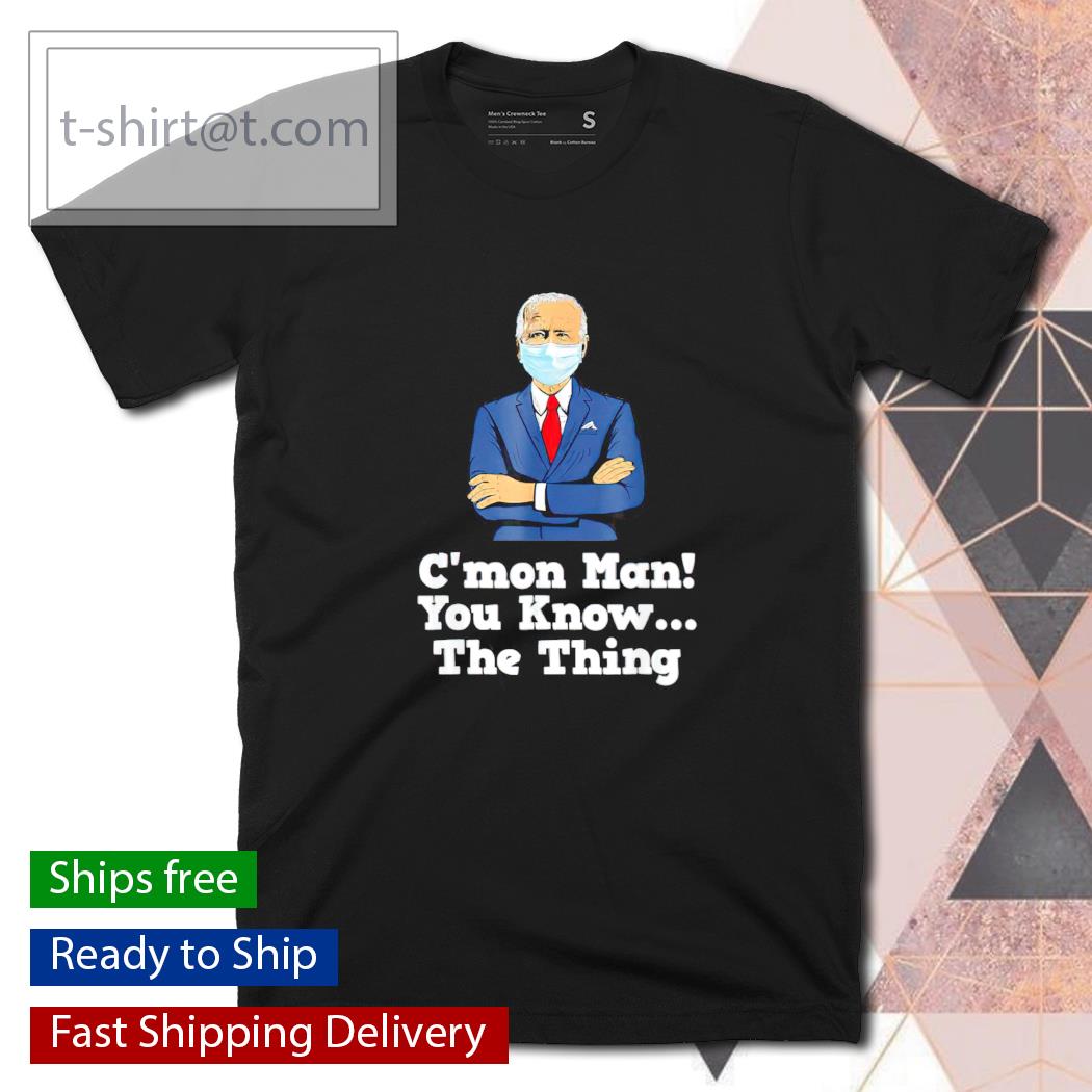 Biden c’mon man you know the thing shirt