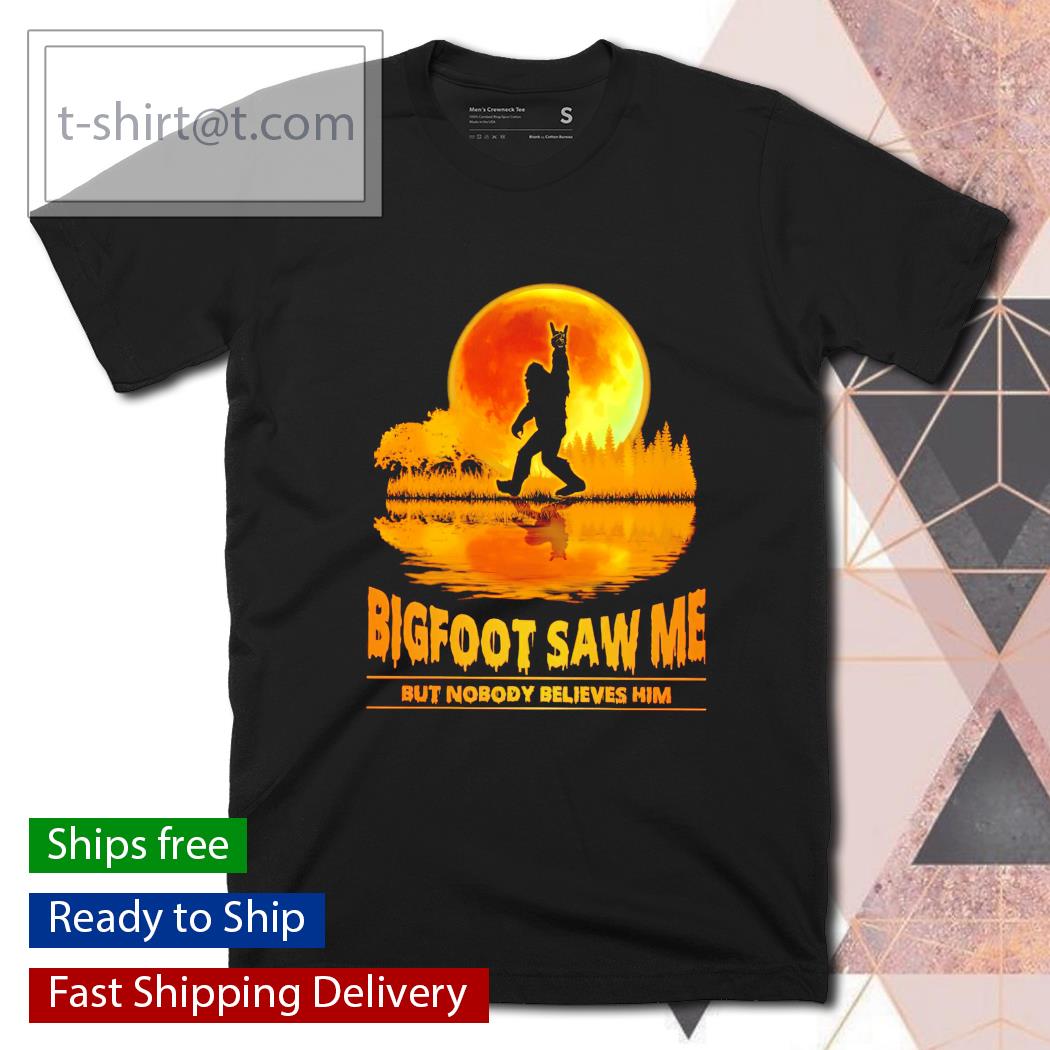 Bigfoot saw me but nobody believes him shirt