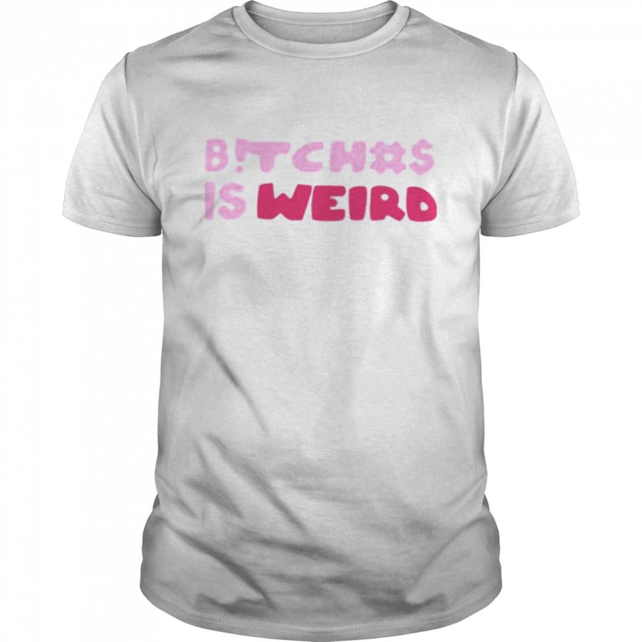 Bitches is weird shirt