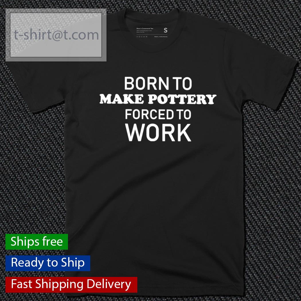 Born to make pottery forced to work shirt