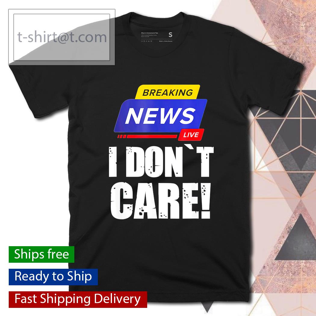 Breaking News I don’t care shirt