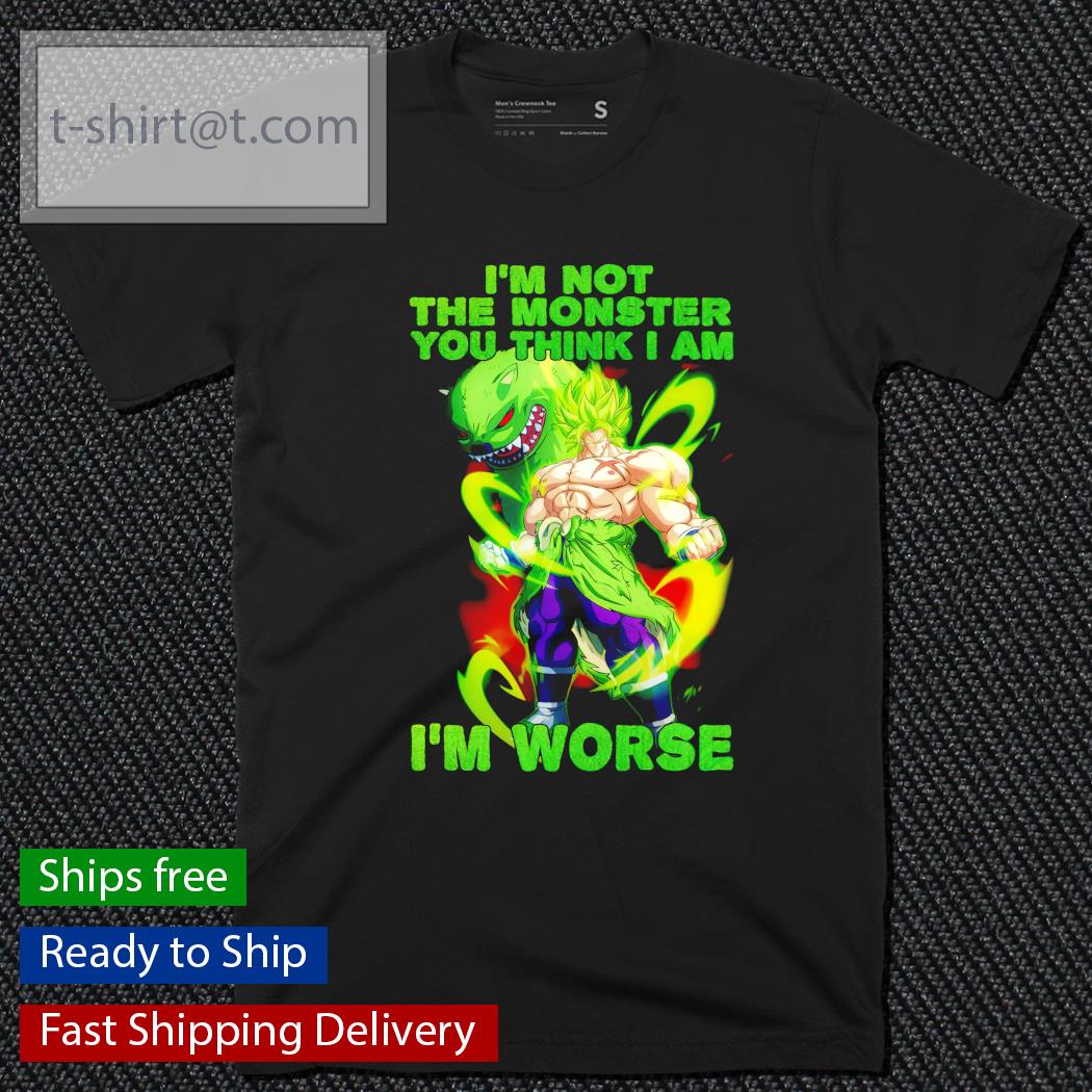 Broly I’m not the monster you think I am I’m worse shirt