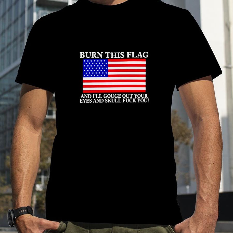 Burn this flag and i’ll gouge out your eyes and skull fuck you T shirt