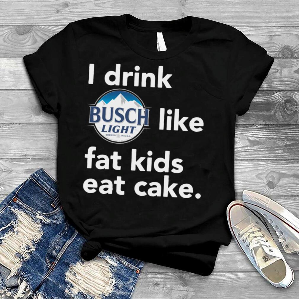 Busch Light I drink like fat kids eat cake shirt