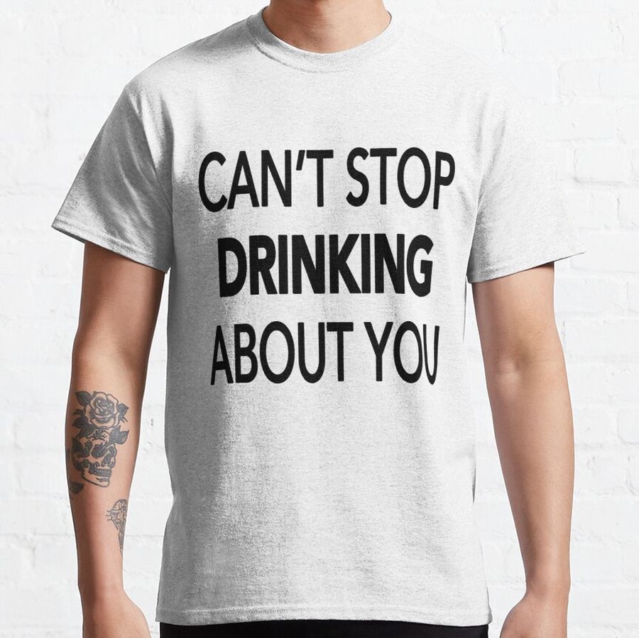Can't Stop Drinking About You funny Classic T-Shirt