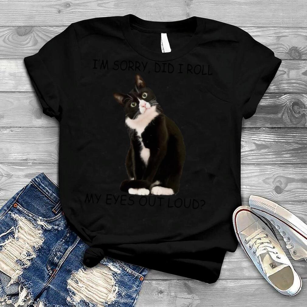 CAT I’M SORRY DID I ROLL MY EYES OUT LOUD SHIRT
