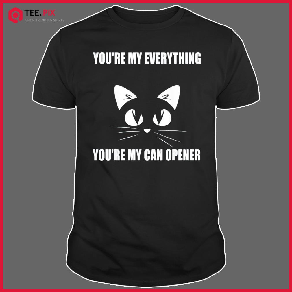 Cat You’re My Everything You’re My Can Opener Shirt