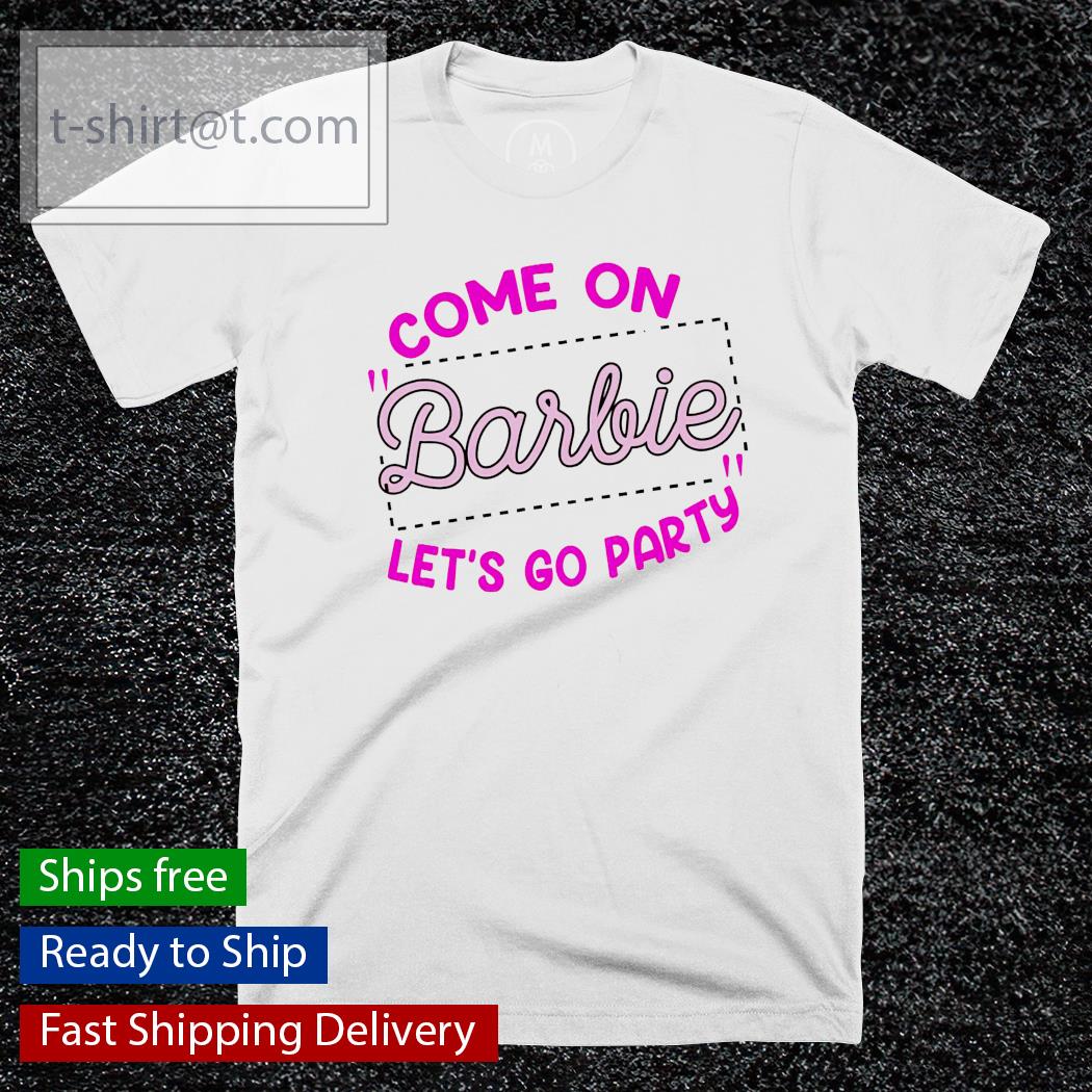 Come on barbie let’s go party shirt