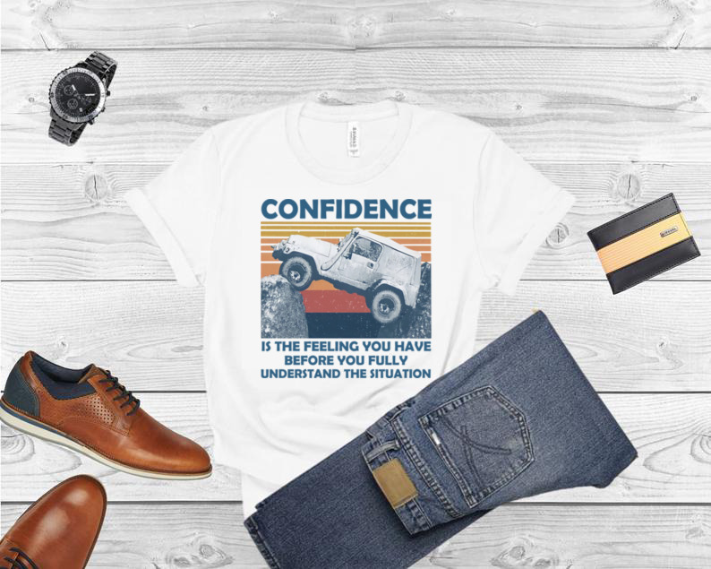 Confidence Is The Feeling You Have Before You Fully Understand The Situation Vintage shirt