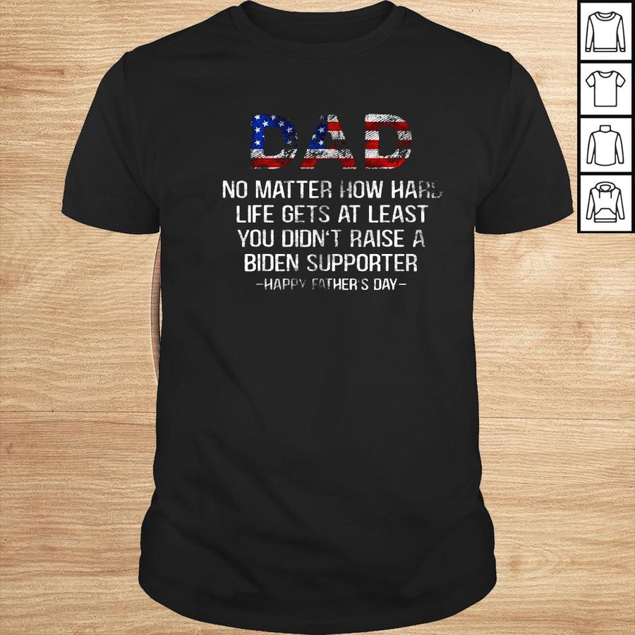 Dad no matter how hard life gets at least you didnt raise a Biden supporter happy Fathers Day shirt