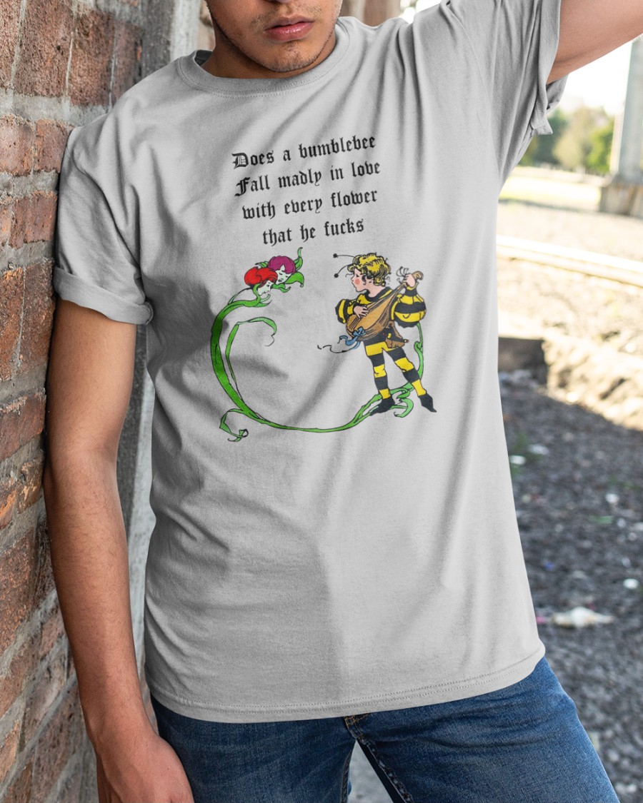 Does A Bumblebee Fall Madly In Love With Every Flower That He Fucks T Shirt