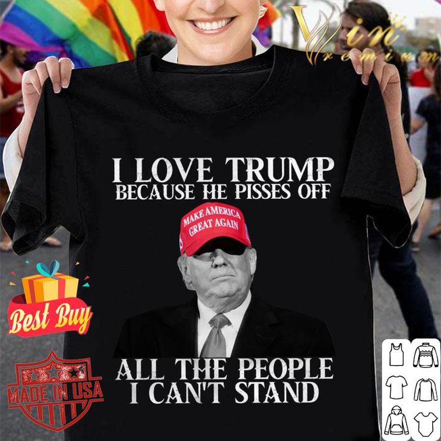 Donald Trump I Love Trump Because He Pisses Off All The People I Can’t Stand Shirt