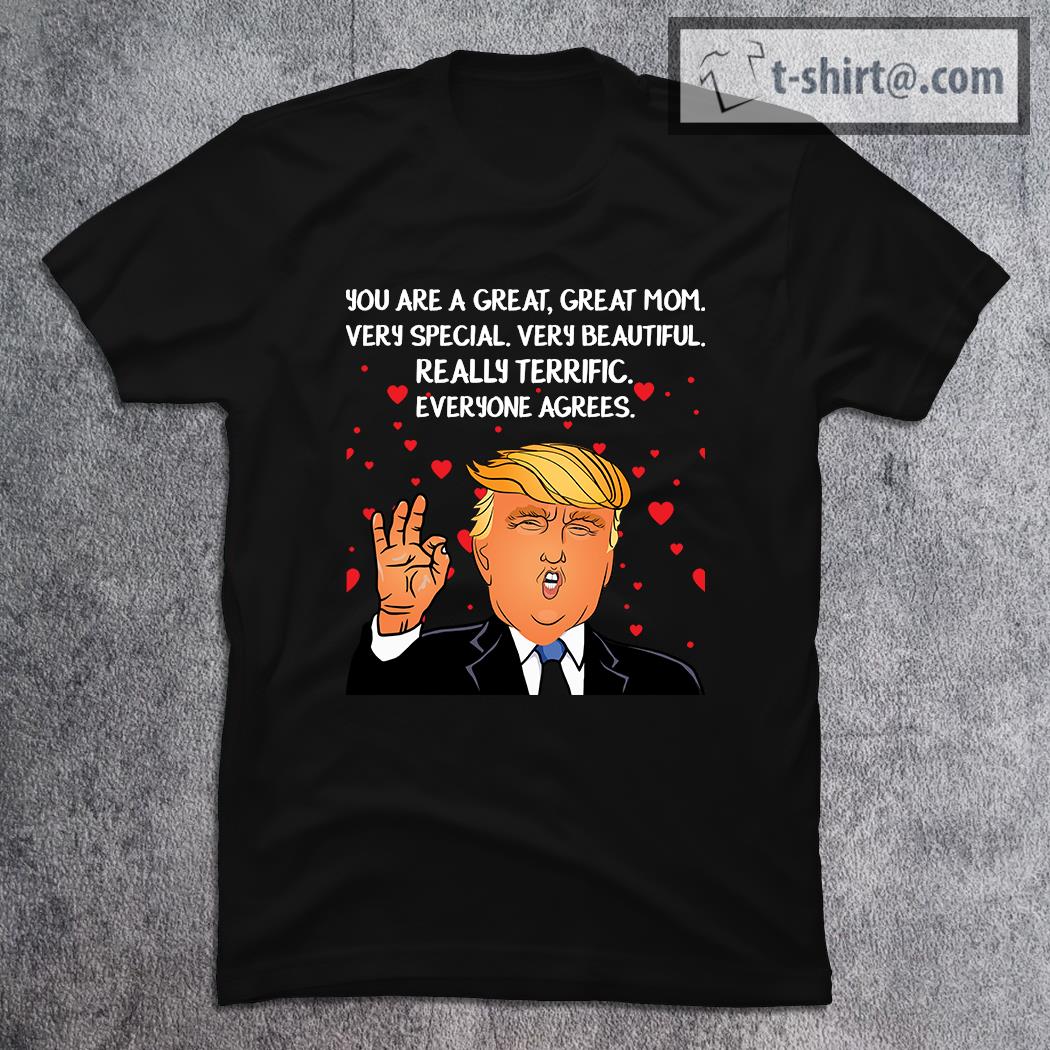 Donald Trump Mother-s Day You Are A Great Great Mom Very Special Very Beautiful Really Terrific Everyone Agrees T-Shirt