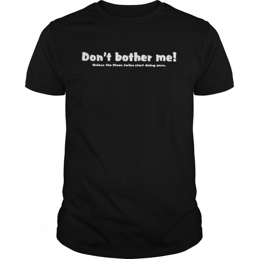 Don’t bother me unless the olsen twins start doing porn shirt