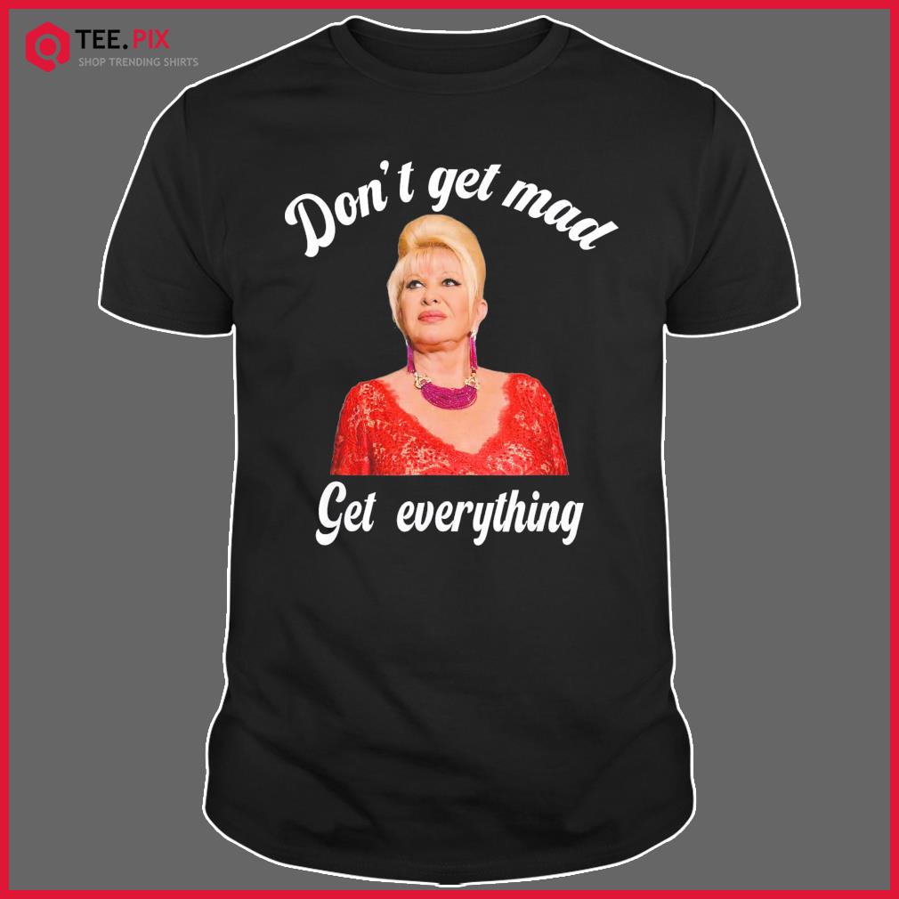 Don’t Get Mad Get Everything Thank You I Trump Shirt