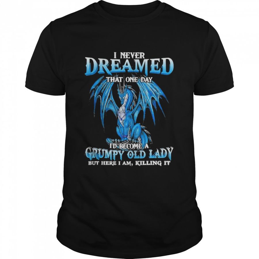 Dragon I never dreamed that one day I’d become a Grumpy old lady but here I am killing it shirt