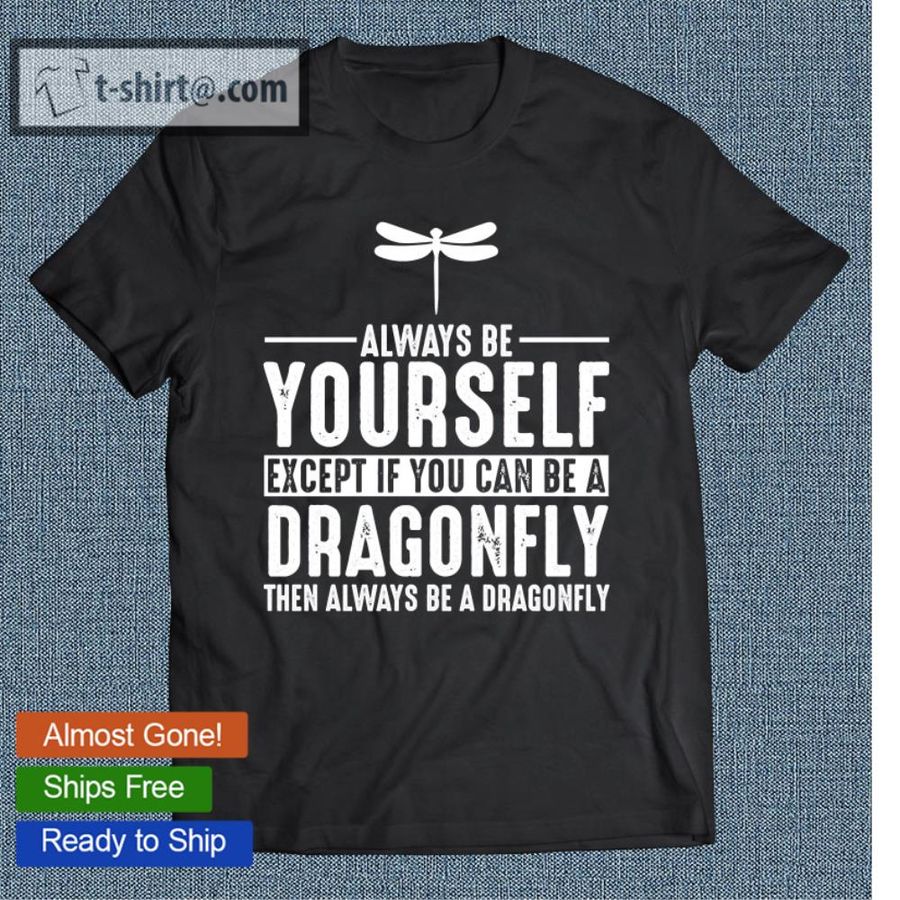 Dragonfly Always Be Yourself If You Can Be A Dragonfly Always Be A Dragonfly T-shirt