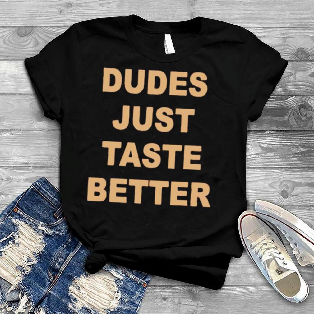 Dudes Just Taste Better unisex T shirt