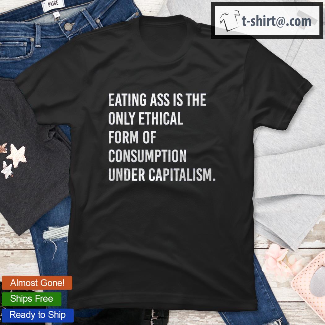 Eating Ass Is The Only Ethical Consumption Under Capitalism Shirt
