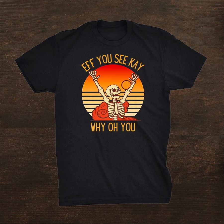 Eff You See Kay Why Oh You Funny Skeleton Shirt