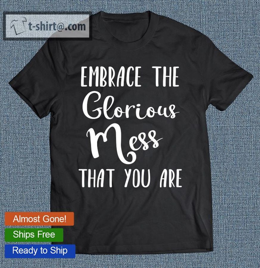 Embrace The Glorious Mess That You Are Inspirational T-shirt