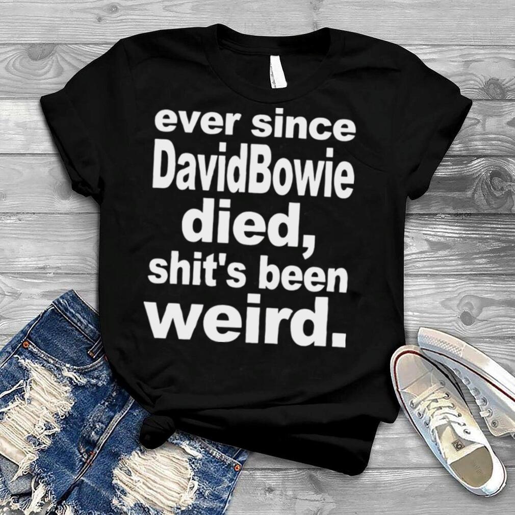 Ever since david bowie died shits been weird shirt