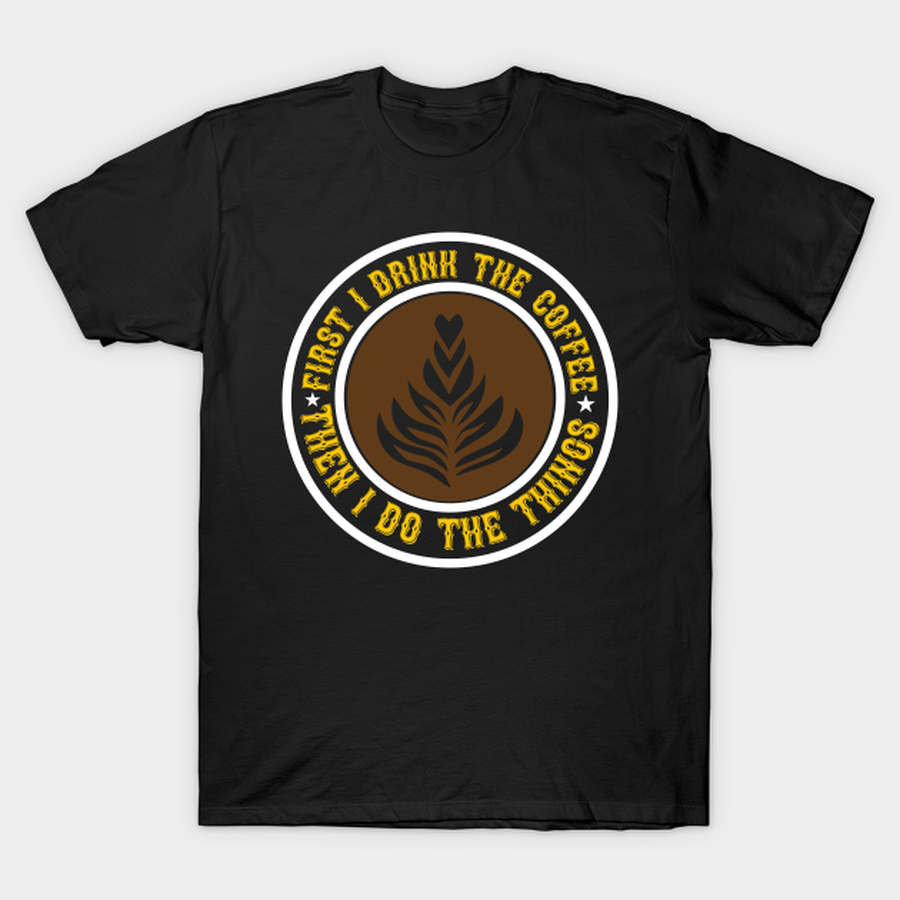 First drink the coffee and I do the things T-shirt, Hoodie, SweatShirt, Long Sleeve.png