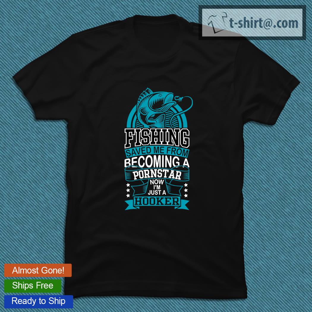 Fishing saved Me from becoming a pornstar now I’m just a hooker T-shirt