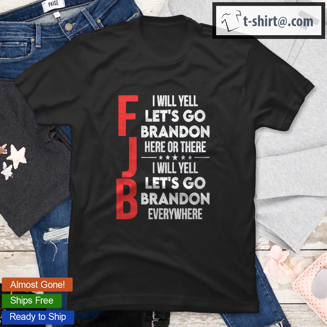 Fjb I Will Yell Let’s Go Brandon Here Or There Everywhere Shirt