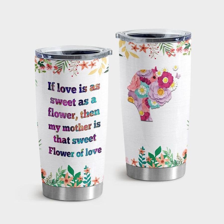 Flower Tumbler With Lid, Mother Day If Love Is Sweet As A Flower Tumbler Tumbler Cup 20oz , Tumbler Cup 30oz, Straight Tumbler 20oz