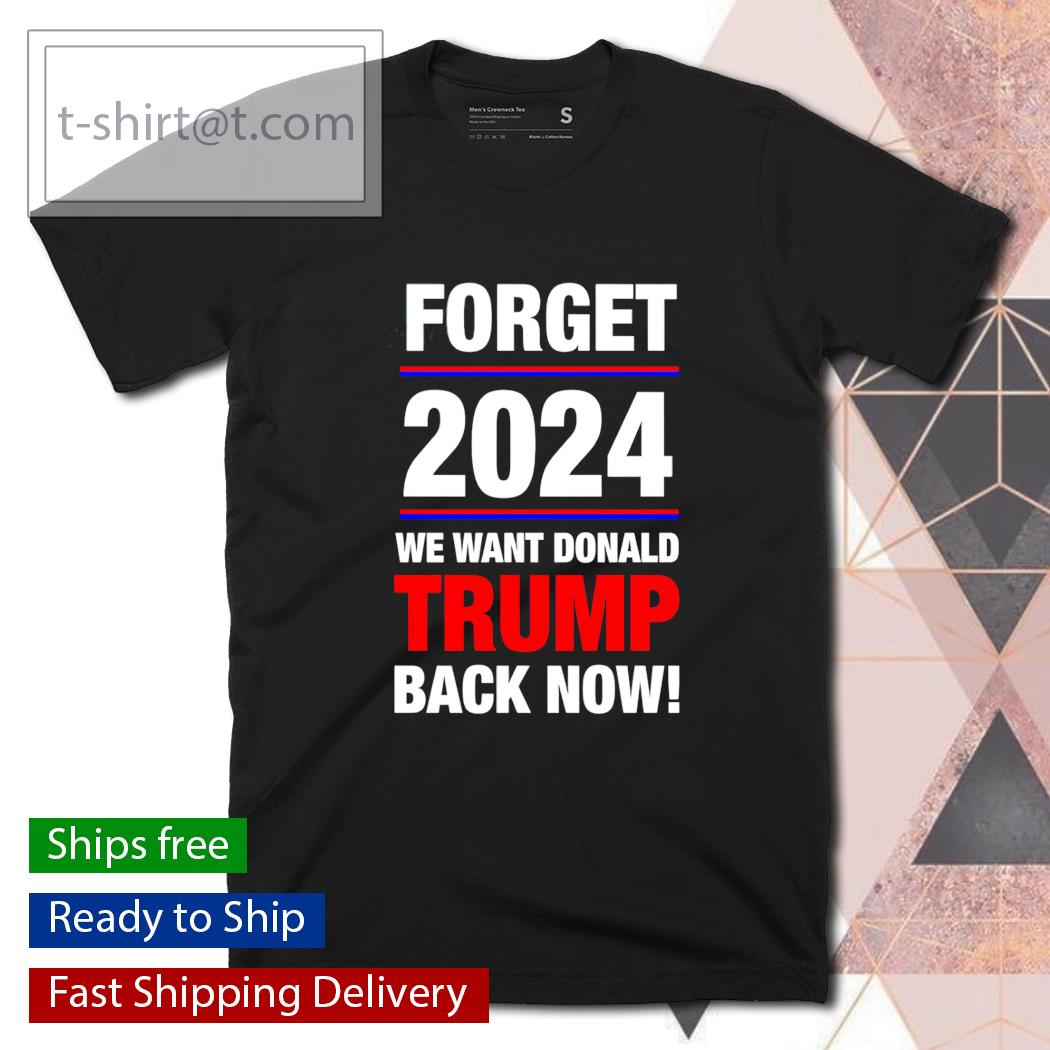 Forget 2024 we want Donald Trump back now shirt