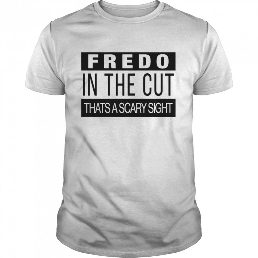 Fredo In The Cut That’s A Scary Sight T-Shirt