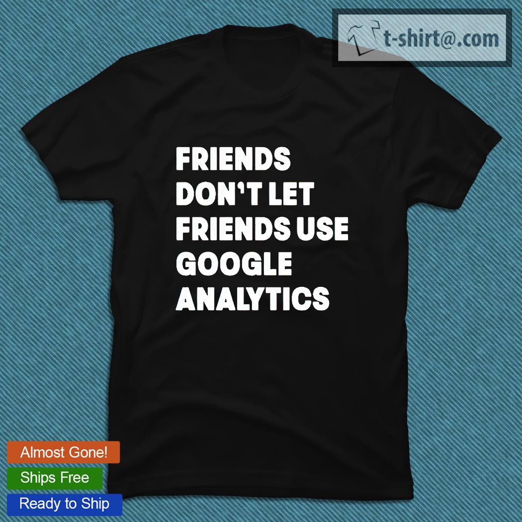 Friends don’t let friend use google analytics T-shirt