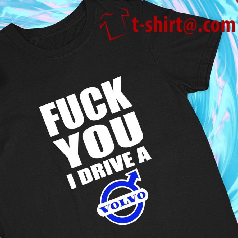 Fuck You I Drive A Volvo funny T-shirt