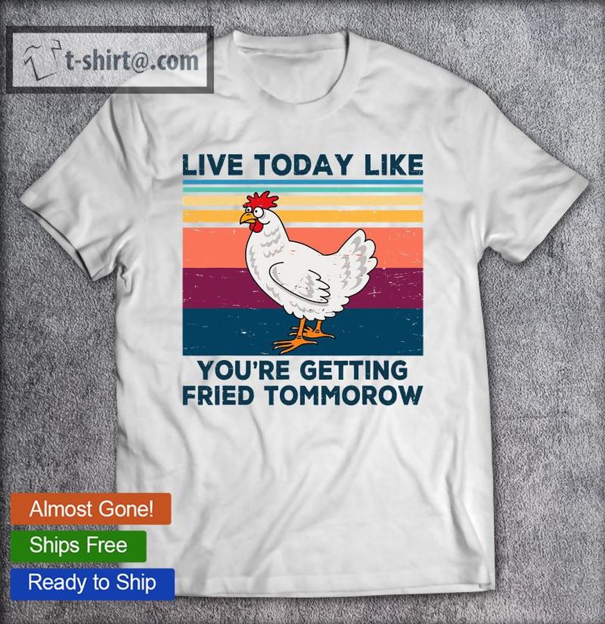 Funny Chicken Live Today Like You’re Getting Fried Tomorrow T-shirt